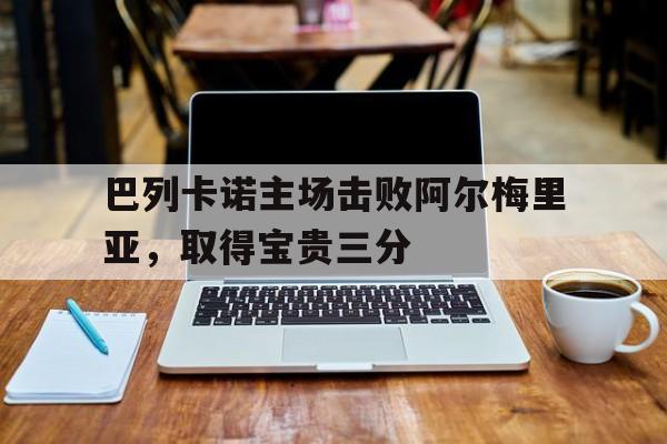 关于巴列卡诺主场击败阿尔梅里亚，取得宝贵三分的信息
