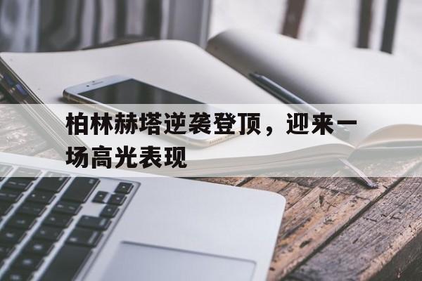 包含柏林赫塔逆袭登顶，迎来一场高光表现的词条