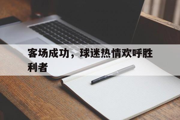 客场成功，球迷热情欢呼胜利者的简单介绍