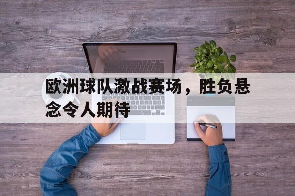 欧洲球队激战赛场，胜负悬念令人期待