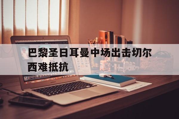 巴黎圣日耳曼中场出击切尔西难抵抗的简单介绍