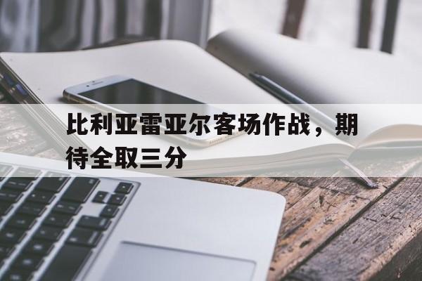 包含比利亚雷亚尔客场作战，期待全取三分的词条