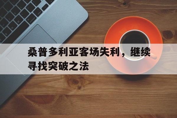 关于桑普多利亚客场失利，继续寻找突破之法的信息