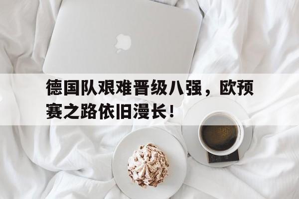 德国队艰难晋级八强，欧预赛之路依旧漫长！的简单介绍