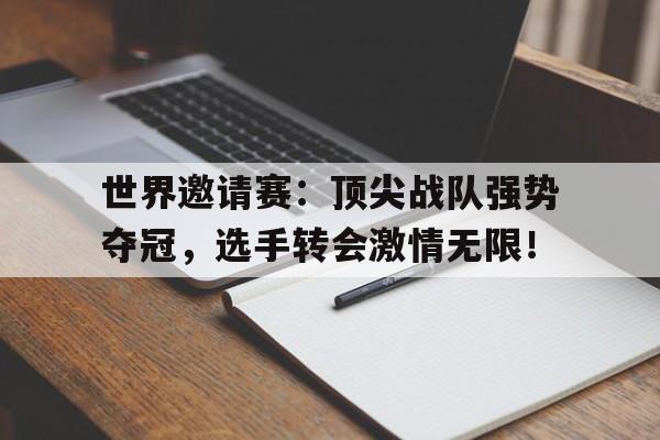 世界邀请赛：顶尖战队强势夺冠，选手转会激情无限！