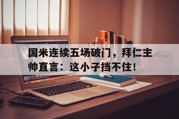 国米连续五场破门，拜仁主帅直言：这小子挡不住！