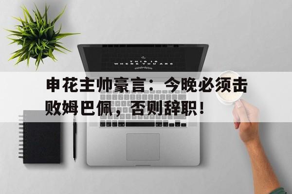 申花主帅豪言：今晚必须击败姆巴佩，否则辞职！