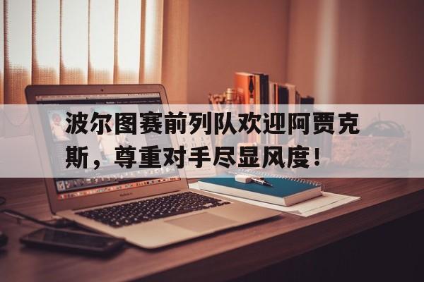 波尔图赛前列队欢迎阿贾克斯，尊重对手尽显风度！