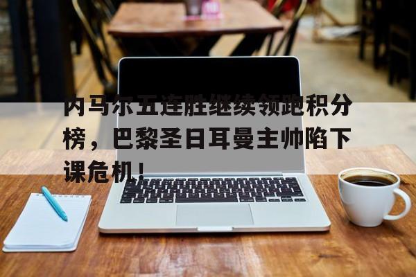内马尔五连胜继续领跑积分榜，巴黎圣日耳曼主帅陷下课危机！100米短跑比赛胜负判定