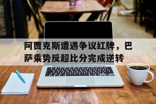 阿贾克斯遭遇争议红牌，巴萨乘势反超比分完成逆转
