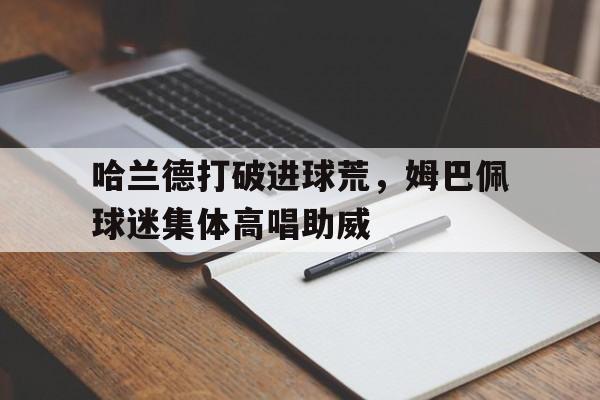 哈兰德打破进球荒，姆巴佩球迷集体高唱助威
