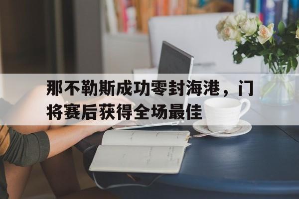 那不勒斯成功零封海港，门将赛后获得全场最佳那不勒斯足球俱乐部主帅